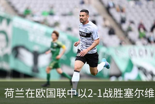 荷兰在欧国联中以2-1战胜塞尔维亚，库普梅纳斯与齐尔克泽各显身手